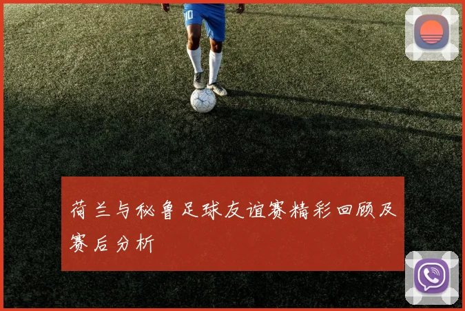 荷兰与秘鲁足球友谊赛精彩回顾及赛后分析