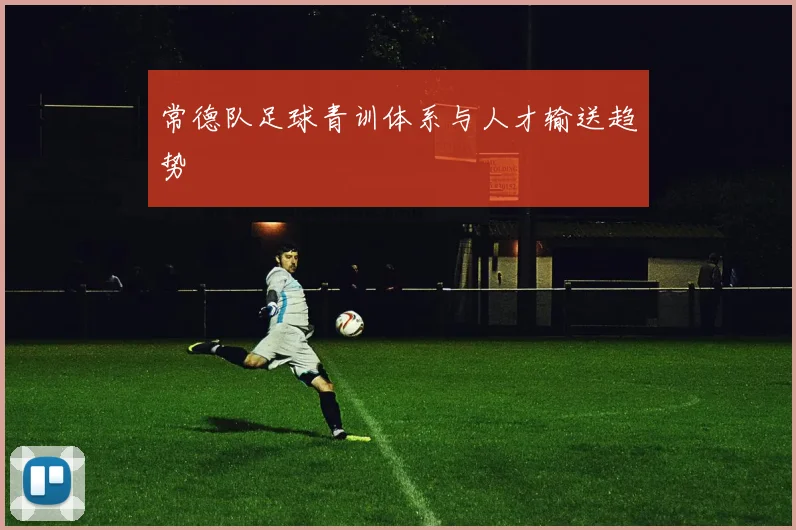 常德队足球青训体系与人才输送趋势