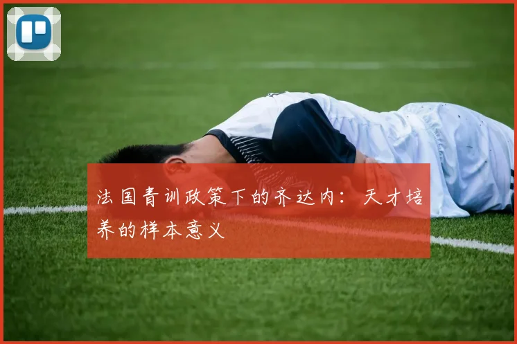法国青训政策下的齐达内：天才培养的样本意义