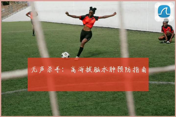 无声杀手：高海拔脑水肿预防指南