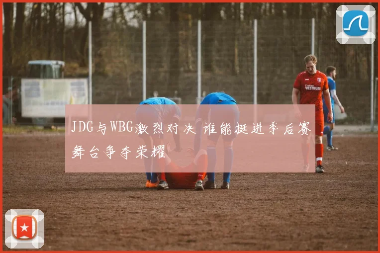 JDG与WBG激烈对决 谁能挺进季后赛舞台争夺荣耀