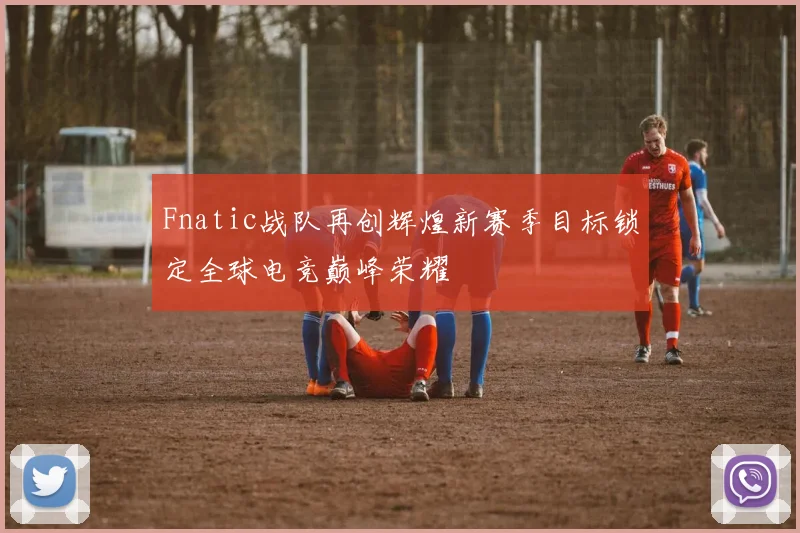 Fnatic战队再创辉煌新赛季目标锁定全球电竞巅峰荣耀