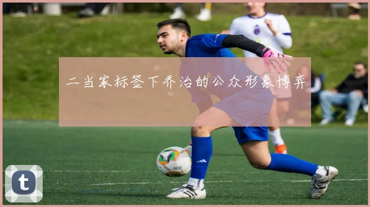 二当家标签下乔治的公众形象博弈