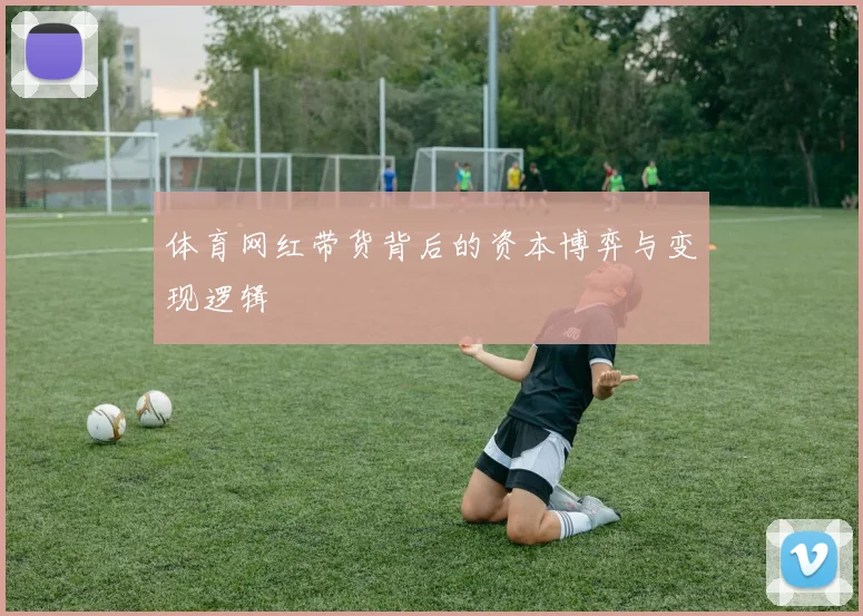 体育网红带货背后的资本博弈与变现逻辑
