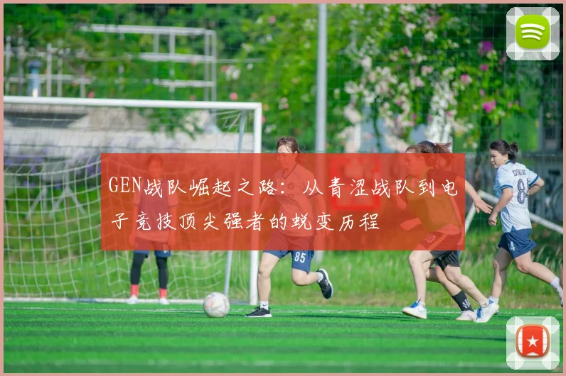 GEN战队崛起之路：从青涩战队到电子竞技顶尖强者的蜕变历程
