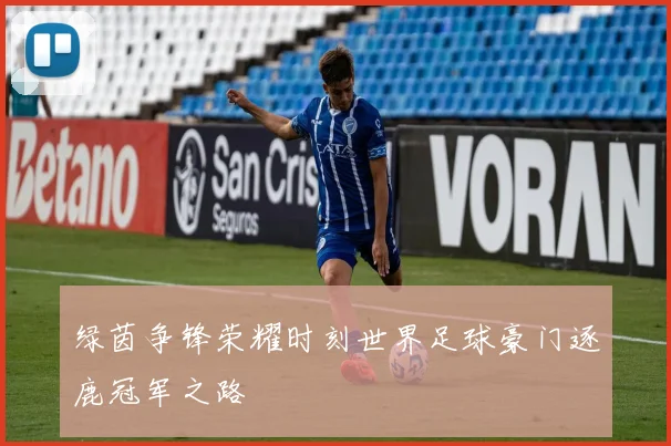 绿茵争锋荣耀时刻世界足球豪门逐鹿冠军之路