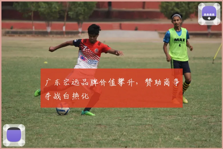 广东宏远品牌价值攀升，赞助商争夺战白热化