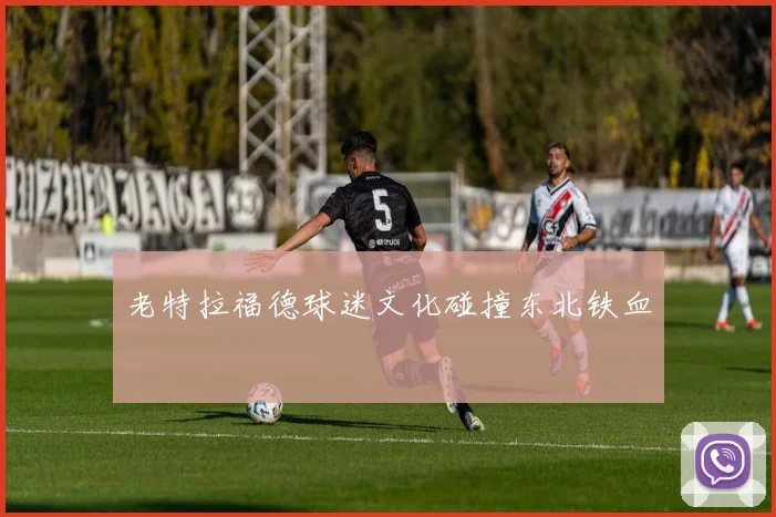 老特拉福德球迷文化碰撞东北铁血