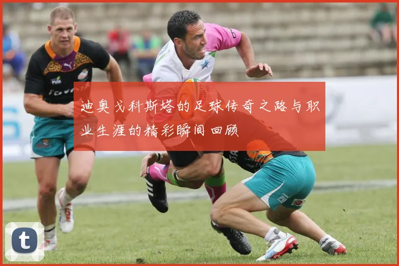 迪奥戈科斯塔的足球传奇之路与职业生涯的精彩瞬间回顾