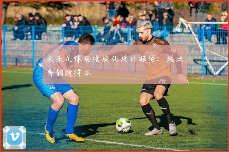 未来足球场模块化设计趋势：诺坎普翻新样本