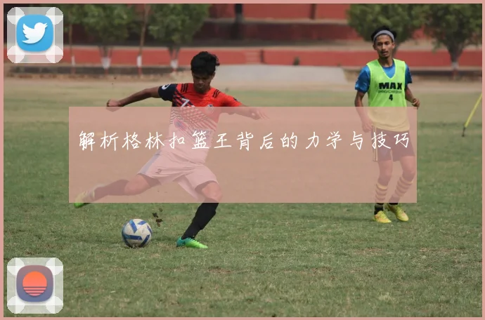 解析格林扣篮王背后的力学与技巧