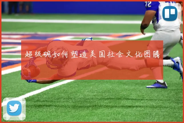 超级碗如何塑造美国社会文化图腾