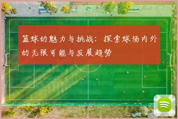 篮球的魅力与挑战：探索球场内外的无限可能与发展趋势