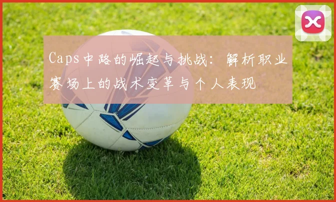 Caps中路的崛起与挑战：解析职业赛场上的战术变革与个人表现