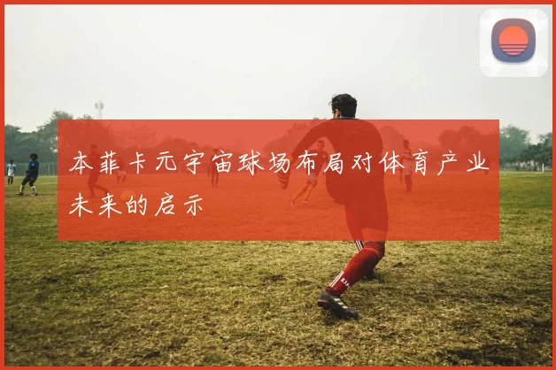 本菲卡元宇宙球场布局对体育产业未来的启示