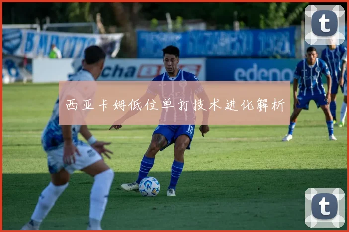 西亚卡姆低位单打技术进化解析